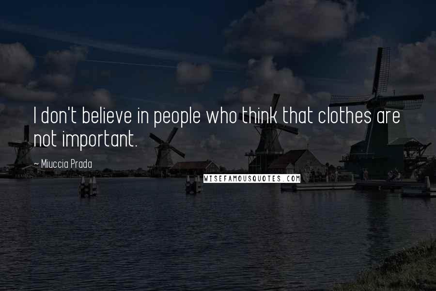 Miuccia Prada Quotes: I don't believe in people who think that clothes are not important.