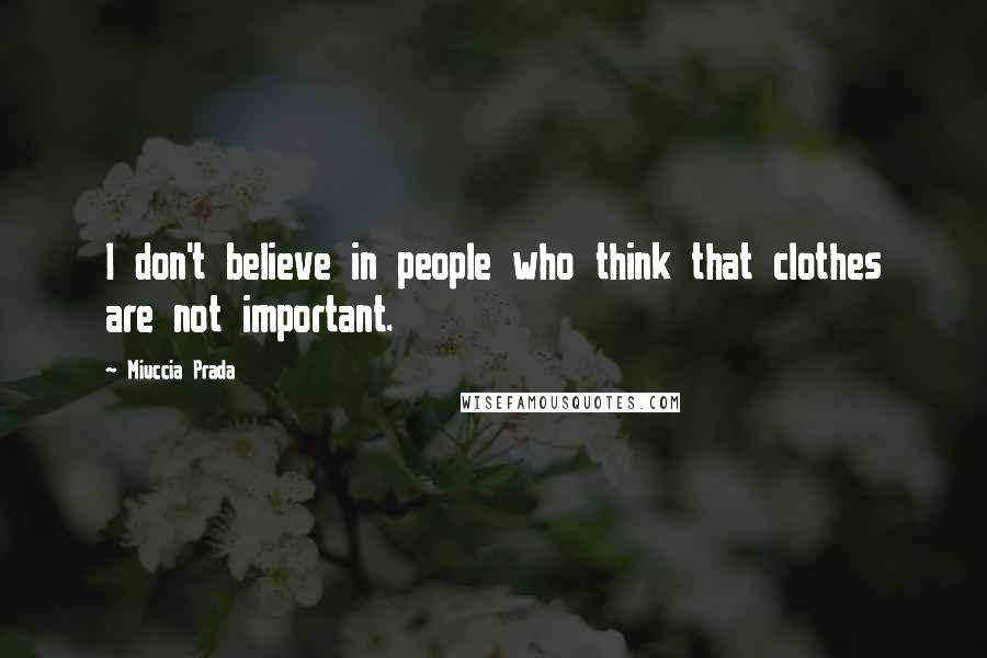 Miuccia Prada Quotes: I don't believe in people who think that clothes are not important.