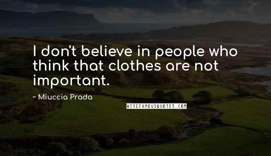 Miuccia Prada Quotes: I don't believe in people who think that clothes are not important.