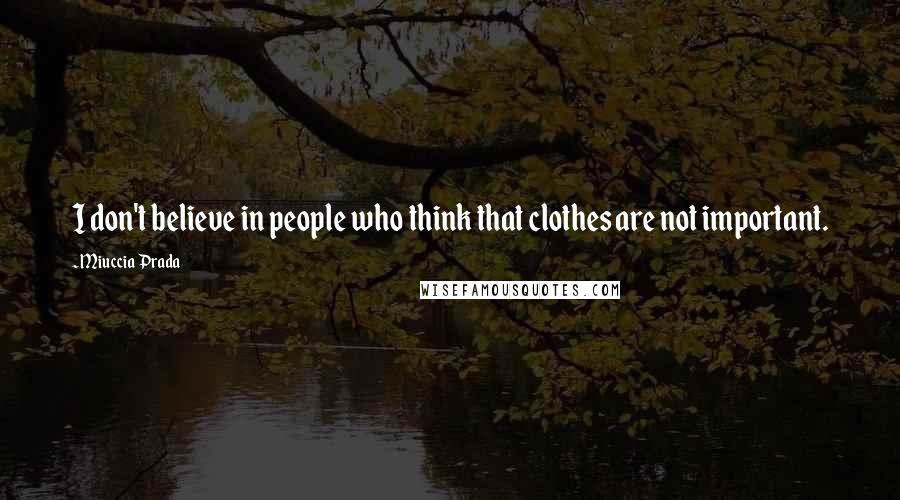 Miuccia Prada Quotes: I don't believe in people who think that clothes are not important.