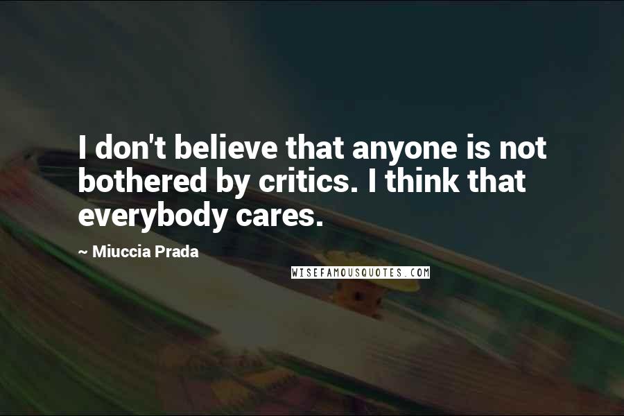 Miuccia Prada Quotes: I don't believe that anyone is not bothered by critics. I think that everybody cares.