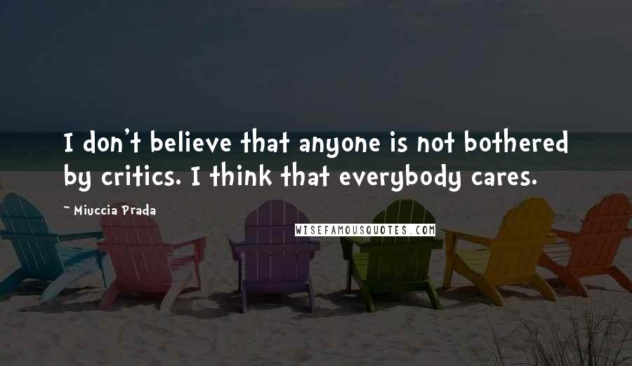 Miuccia Prada Quotes: I don't believe that anyone is not bothered by critics. I think that everybody cares.