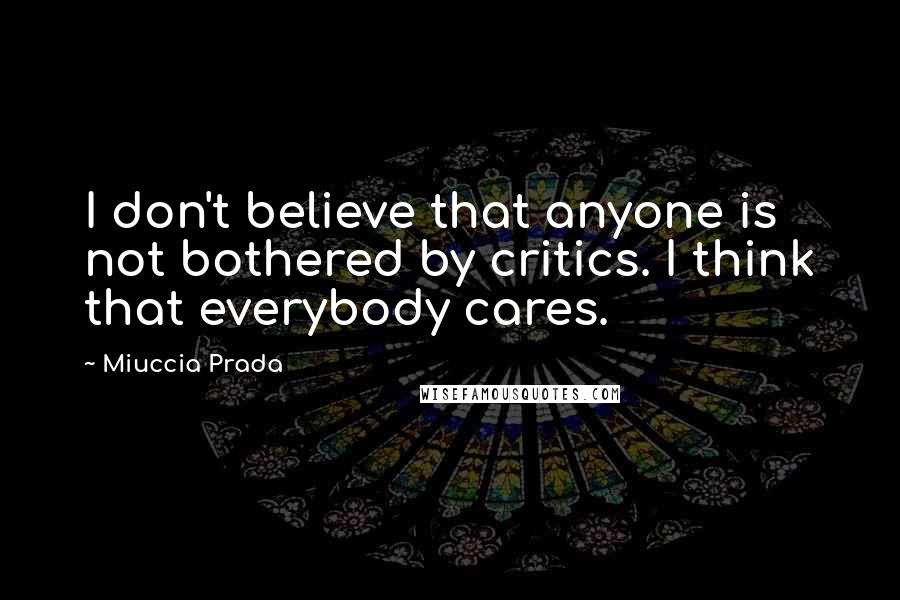 Miuccia Prada Quotes: I don't believe that anyone is not bothered by critics. I think that everybody cares.