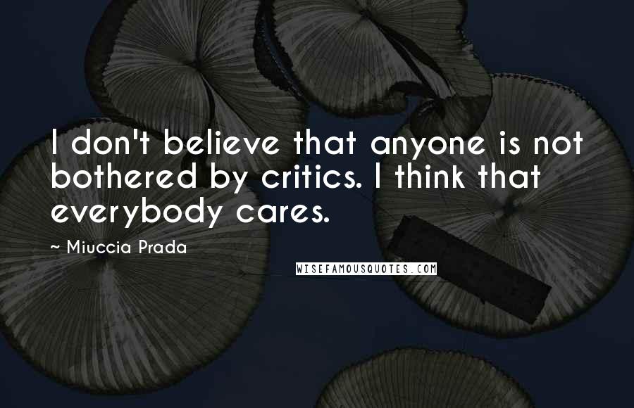 Miuccia Prada Quotes: I don't believe that anyone is not bothered by critics. I think that everybody cares.