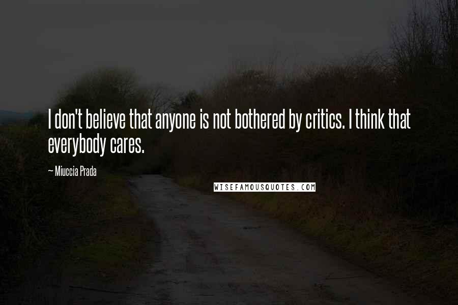 Miuccia Prada Quotes: I don't believe that anyone is not bothered by critics. I think that everybody cares.