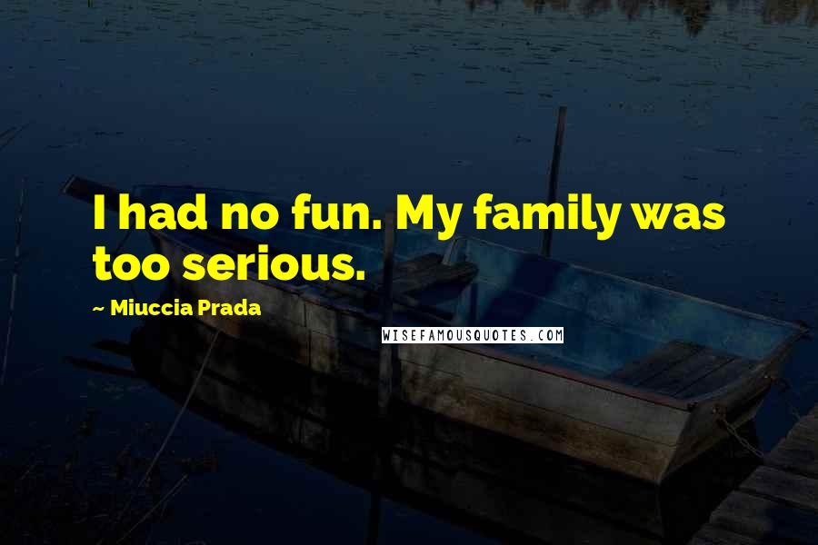 Miuccia Prada Quotes: I had no fun. My family was too serious.