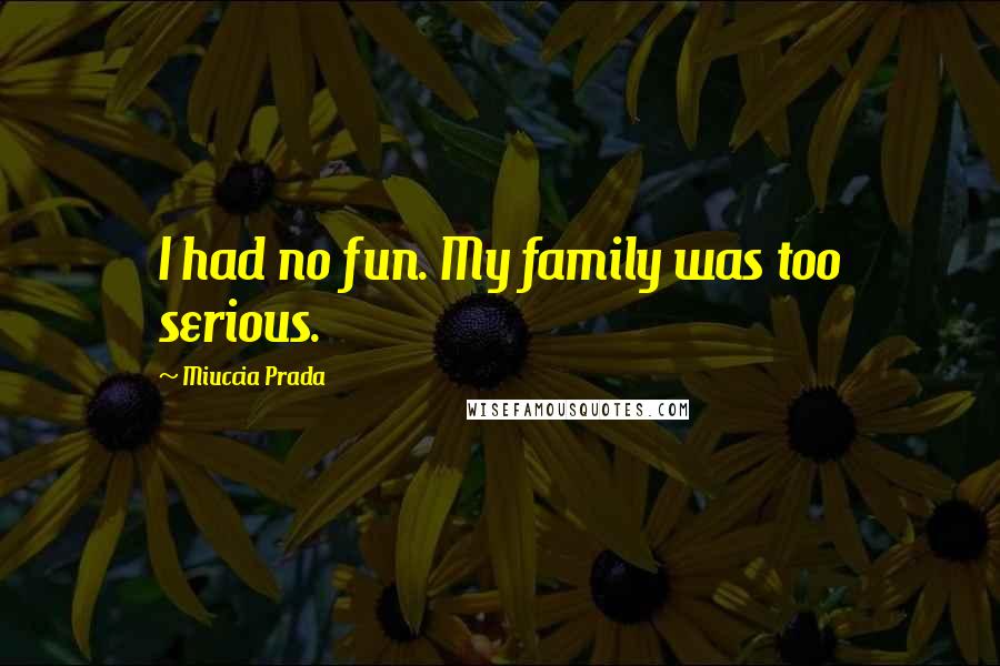 Miuccia Prada Quotes: I had no fun. My family was too serious.