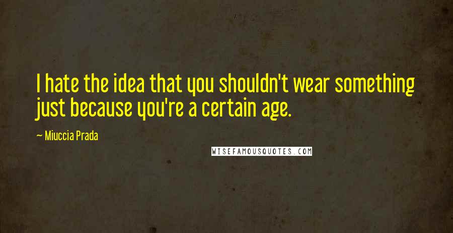 Miuccia Prada Quotes: I hate the idea that you shouldn't wear something just because you're a certain age.