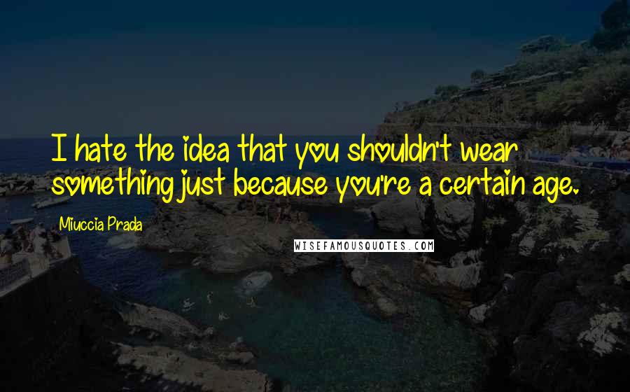 Miuccia Prada Quotes: I hate the idea that you shouldn't wear something just because you're a certain age.