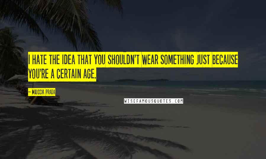 Miuccia Prada Quotes: I hate the idea that you shouldn't wear something just because you're a certain age.