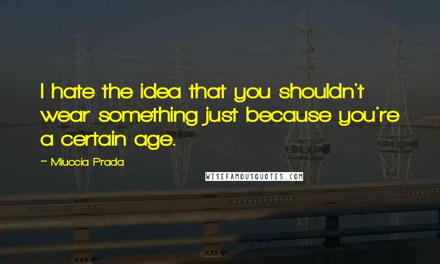 Miuccia Prada Quotes: I hate the idea that you shouldn't wear something just because you're a certain age.