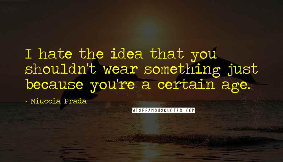 Miuccia Prada Quotes: I hate the idea that you shouldn't wear something just because you're a certain age.