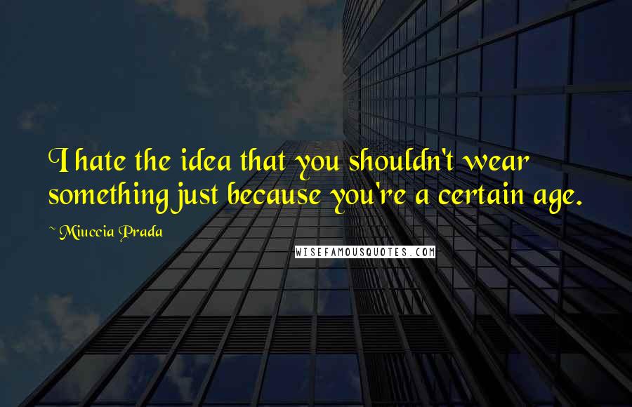 Miuccia Prada Quotes: I hate the idea that you shouldn't wear something just because you're a certain age.