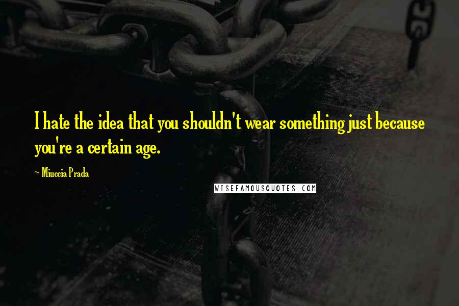 Miuccia Prada Quotes: I hate the idea that you shouldn't wear something just because you're a certain age.