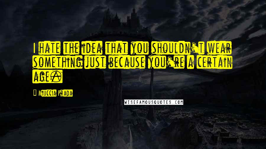 Miuccia Prada Quotes: I hate the idea that you shouldn't wear something just because you're a certain age.