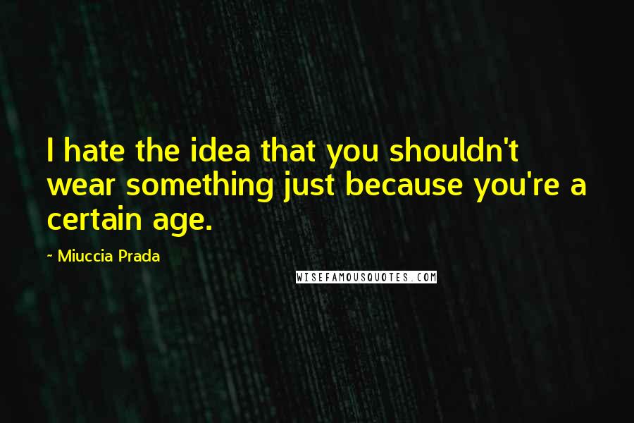 Miuccia Prada Quotes: I hate the idea that you shouldn't wear something just because you're a certain age.
