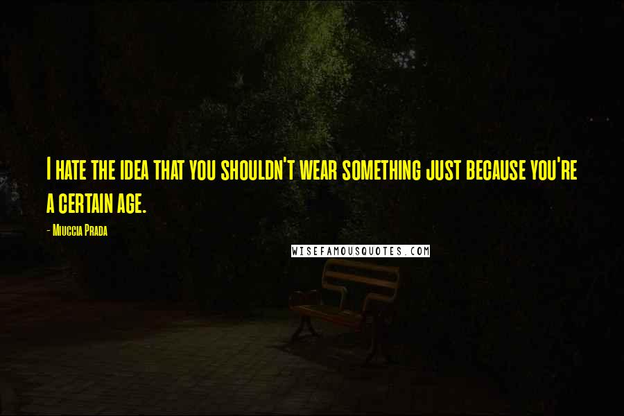 Miuccia Prada Quotes: I hate the idea that you shouldn't wear something just because you're a certain age.