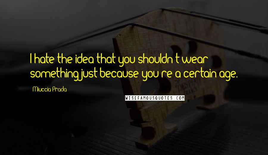 Miuccia Prada Quotes: I hate the idea that you shouldn't wear something just because you're a certain age.