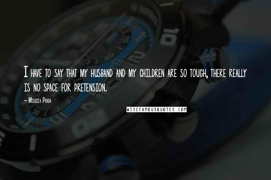 Miuccia Prada Quotes: I have to say that my husband and my children are so tough, there really is no space for pretension.