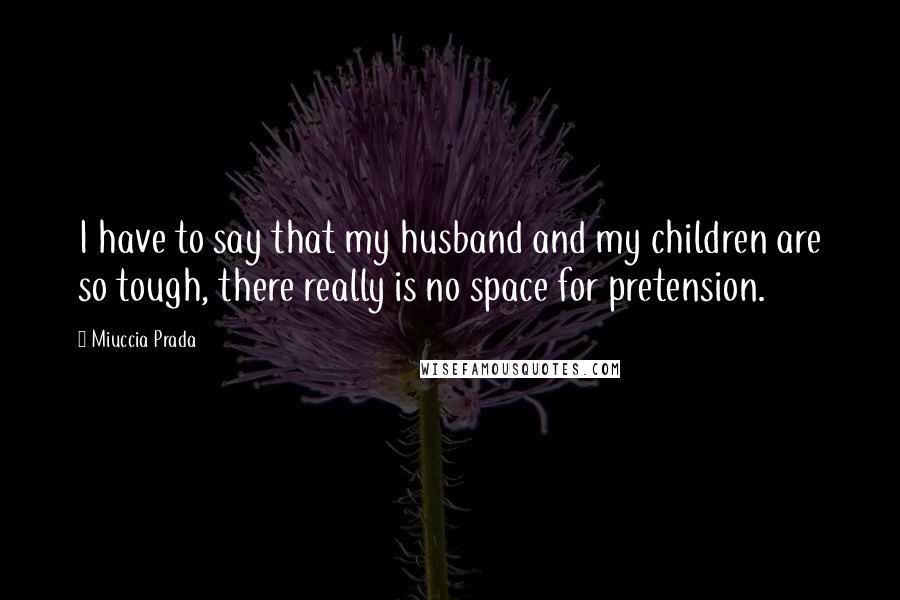 Miuccia Prada Quotes: I have to say that my husband and my children are so tough, there really is no space for pretension.
