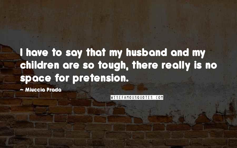 Miuccia Prada Quotes: I have to say that my husband and my children are so tough, there really is no space for pretension.