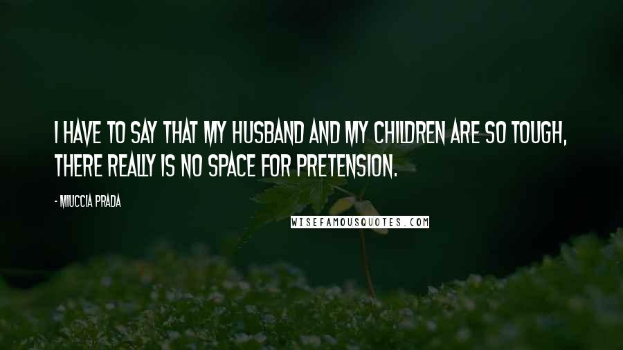 Miuccia Prada Quotes: I have to say that my husband and my children are so tough, there really is no space for pretension.
