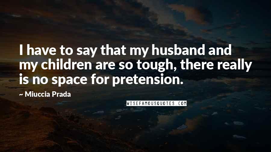 Miuccia Prada Quotes: I have to say that my husband and my children are so tough, there really is no space for pretension.
