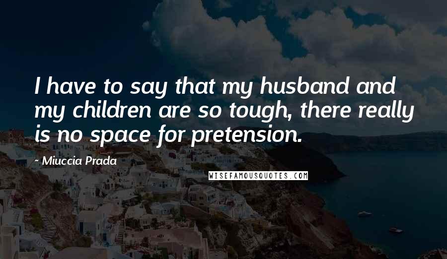 Miuccia Prada Quotes: I have to say that my husband and my children are so tough, there really is no space for pretension.