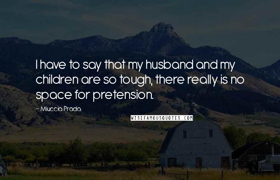 Miuccia Prada Quotes: I have to say that my husband and my children are so tough, there really is no space for pretension.