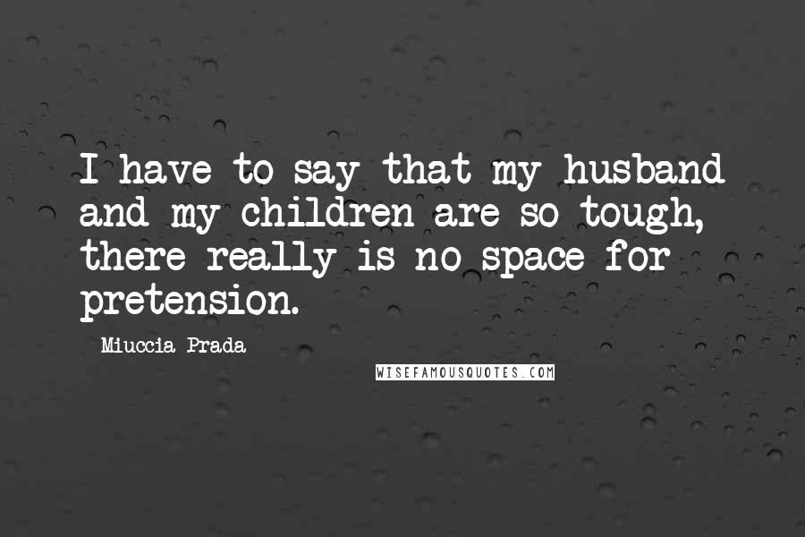 Miuccia Prada Quotes: I have to say that my husband and my children are so tough, there really is no space for pretension.
