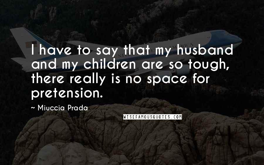 Miuccia Prada Quotes: I have to say that my husband and my children are so tough, there really is no space for pretension.