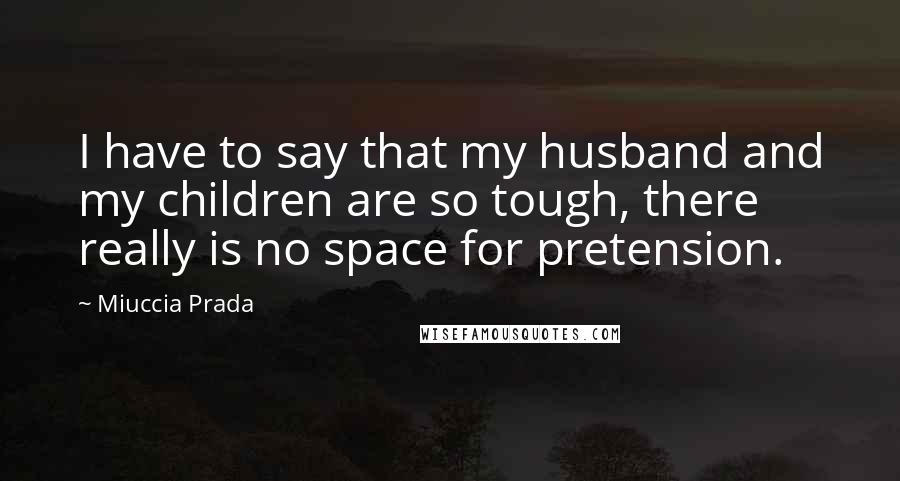 Miuccia Prada Quotes: I have to say that my husband and my children are so tough, there really is no space for pretension.