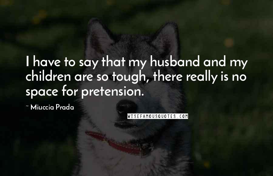 Miuccia Prada Quotes: I have to say that my husband and my children are so tough, there really is no space for pretension.