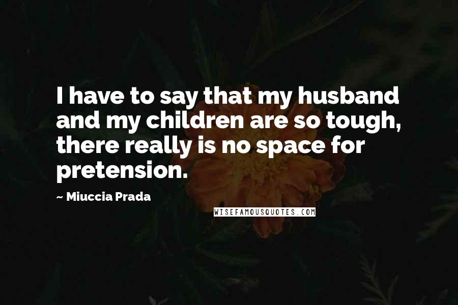 Miuccia Prada Quotes: I have to say that my husband and my children are so tough, there really is no space for pretension.