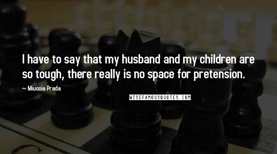 Miuccia Prada Quotes: I have to say that my husband and my children are so tough, there really is no space for pretension.