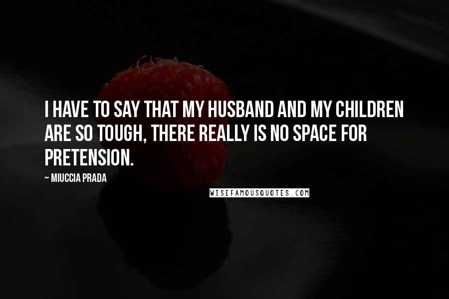 Miuccia Prada Quotes: I have to say that my husband and my children are so tough, there really is no space for pretension.