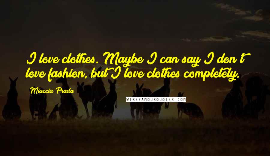 Miuccia Prada Quotes: I love clothes. Maybe I can say I don't love fashion, but I love clothes completely.