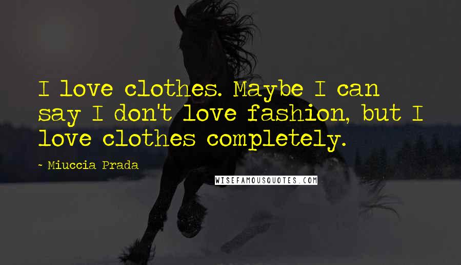 Miuccia Prada Quotes: I love clothes. Maybe I can say I don't love fashion, but I love clothes completely.