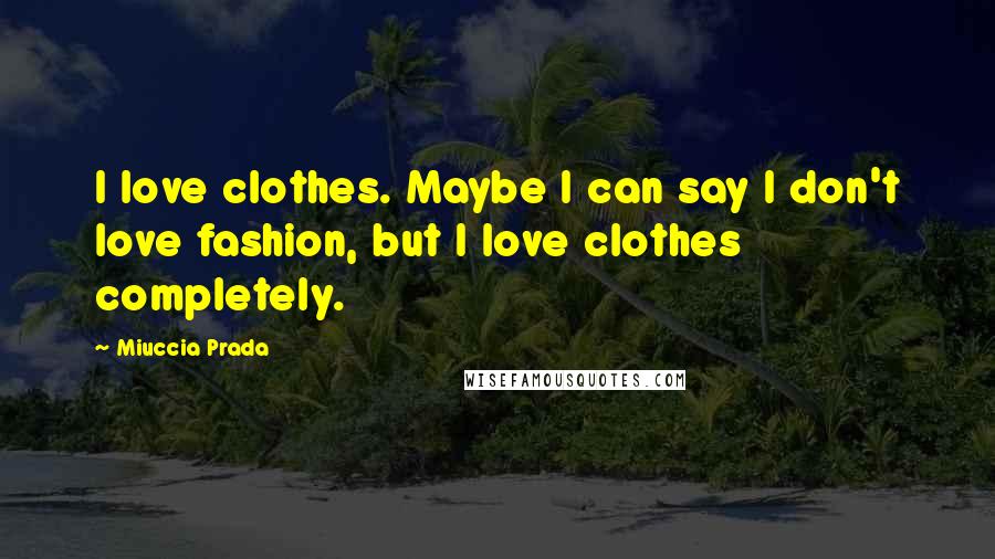 Miuccia Prada Quotes: I love clothes. Maybe I can say I don't love fashion, but I love clothes completely.