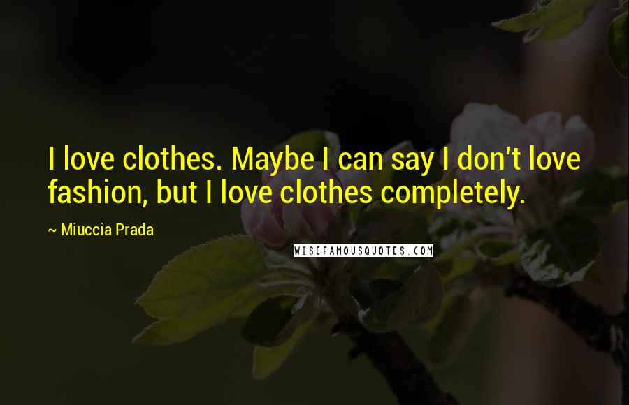 Miuccia Prada Quotes: I love clothes. Maybe I can say I don't love fashion, but I love clothes completely.