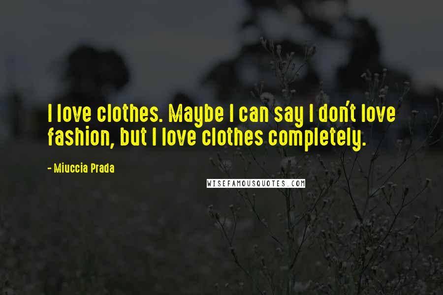 Miuccia Prada Quotes: I love clothes. Maybe I can say I don't love fashion, but I love clothes completely.