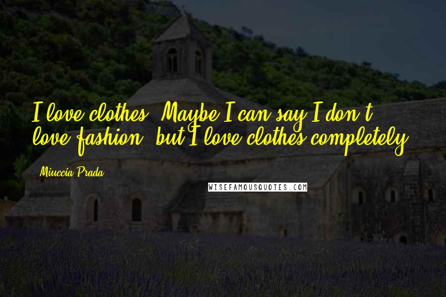 Miuccia Prada Quotes: I love clothes. Maybe I can say I don't love fashion, but I love clothes completely.