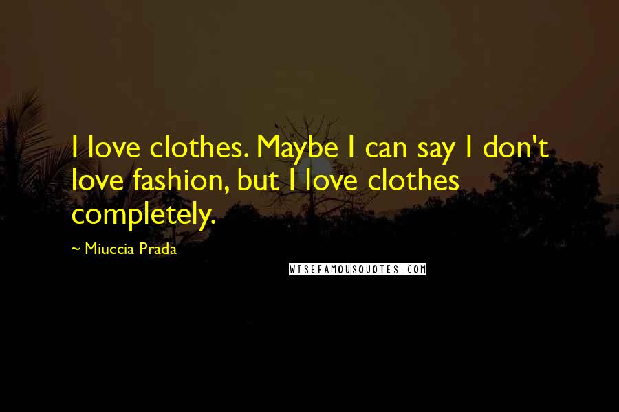 Miuccia Prada Quotes: I love clothes. Maybe I can say I don't love fashion, but I love clothes completely.