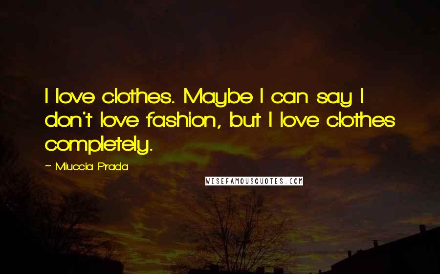 Miuccia Prada Quotes: I love clothes. Maybe I can say I don't love fashion, but I love clothes completely.