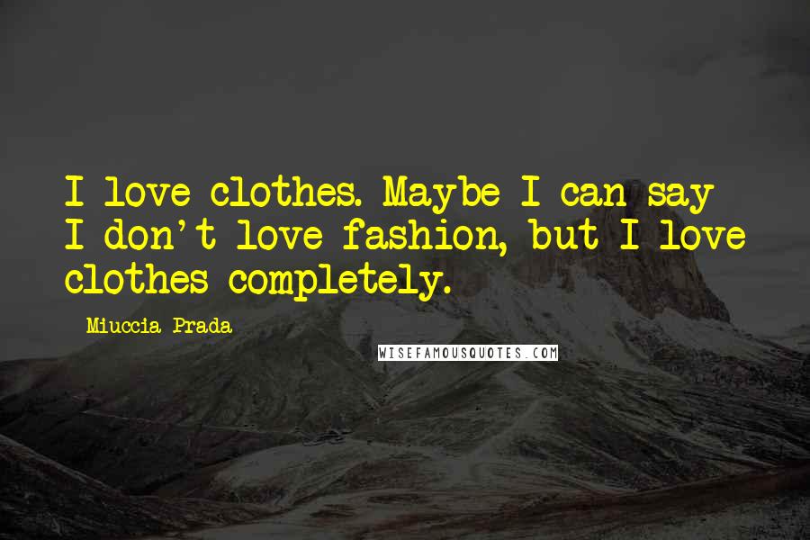 Miuccia Prada Quotes: I love clothes. Maybe I can say I don't love fashion, but I love clothes completely.