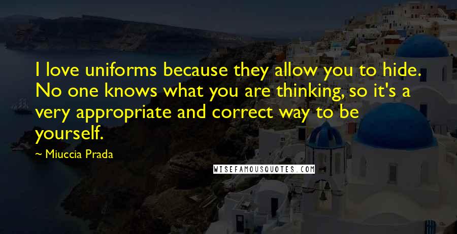 Miuccia Prada Quotes: I love uniforms because they allow you to hide. No one knows what you are thinking, so it's a very appropriate and correct way to be yourself.