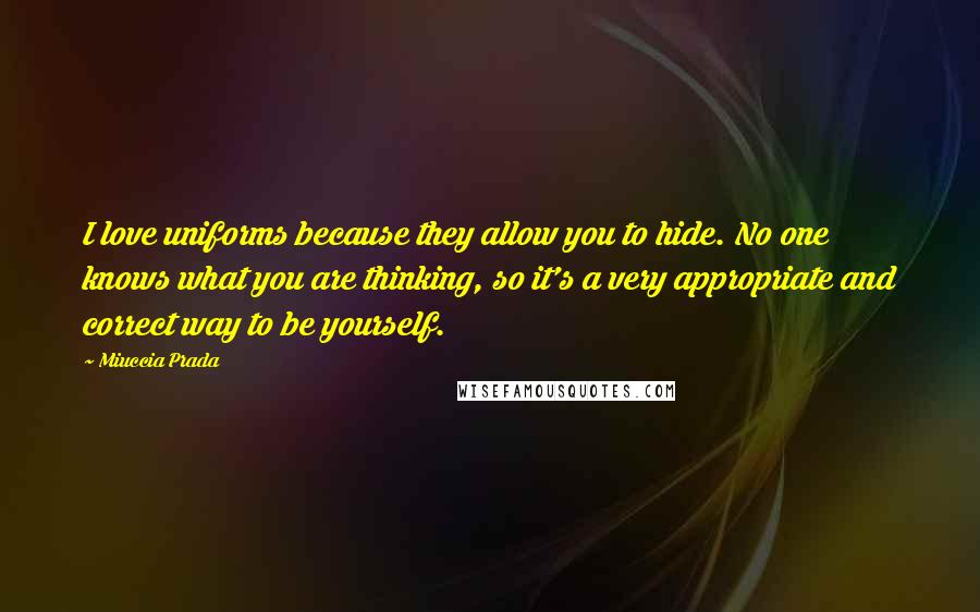 Miuccia Prada Quotes: I love uniforms because they allow you to hide. No one knows what you are thinking, so it's a very appropriate and correct way to be yourself.