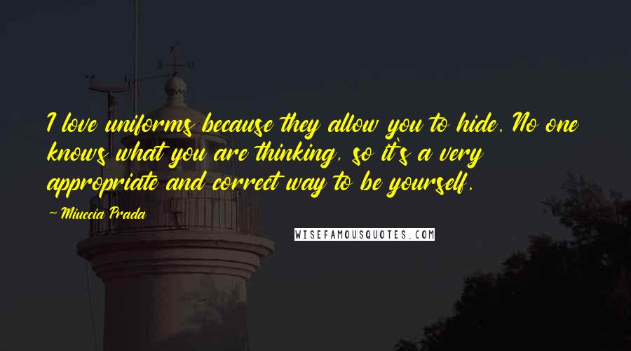 Miuccia Prada Quotes: I love uniforms because they allow you to hide. No one knows what you are thinking, so it's a very appropriate and correct way to be yourself.
