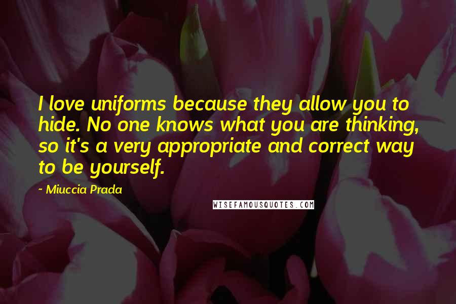 Miuccia Prada Quotes: I love uniforms because they allow you to hide. No one knows what you are thinking, so it's a very appropriate and correct way to be yourself.