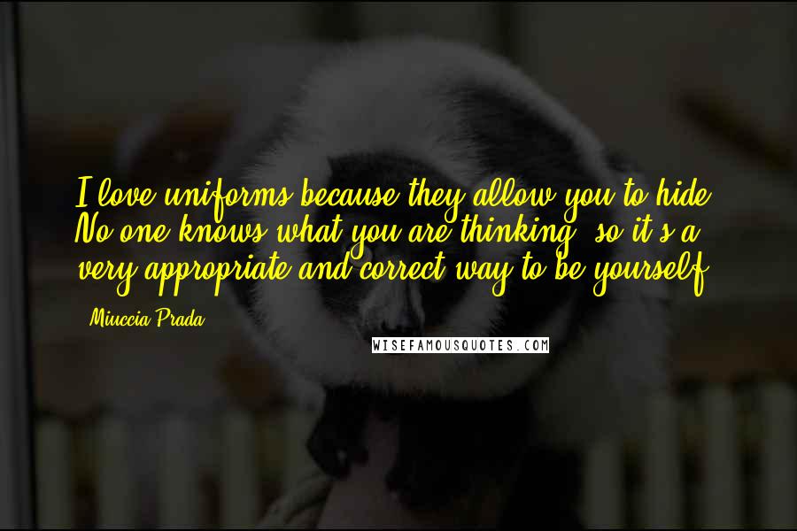 Miuccia Prada Quotes: I love uniforms because they allow you to hide. No one knows what you are thinking, so it's a very appropriate and correct way to be yourself.